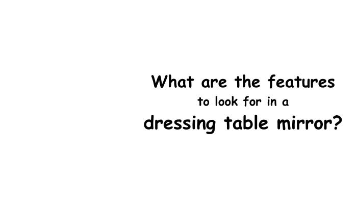What are the features to look for in a dressing table mirror